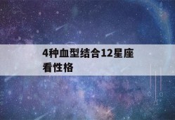 4种血型结合12星座看性格(解密四种血型与12星座)