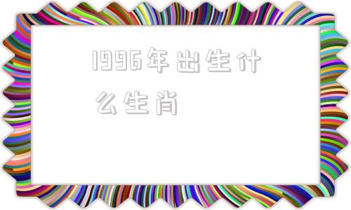 1996年出生什么生肖(1996年8月属什么生肖)