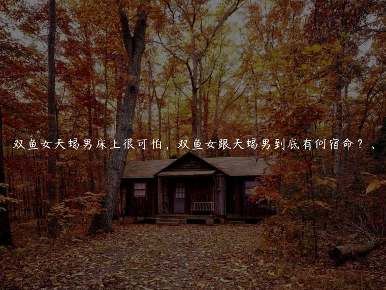 双鱼女天蝎男床上很可怕 双鱼女跟天蝎男到底有何宿命？、