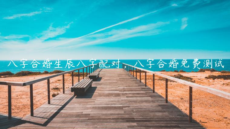 结婚生辰<strong>八字</strong>配对 <strong>八字</strong>合婚生辰<strong>八字</strong>配对是怎么配的呢