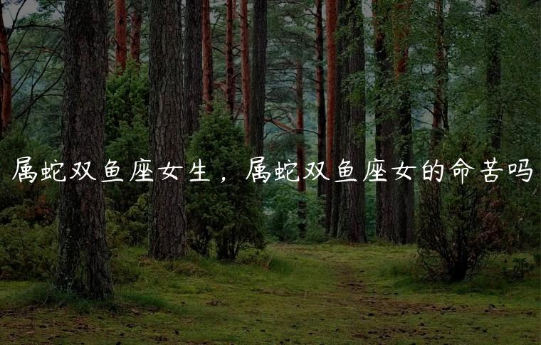 属蛇<strong>双鱼座</strong>女生 属蛇<strong>双鱼座</strong>女的命苦吗