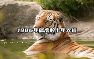 1986年属虎的十年大运 1986年属虎十年大运是那一年