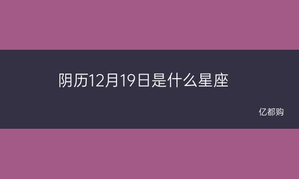 阴历12月19日是什么星座 农历10月份阳历12月份是什么星座