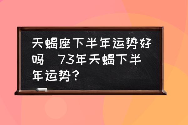 天蝎座下半年运势好吗(73年天蝎下半年运势？)