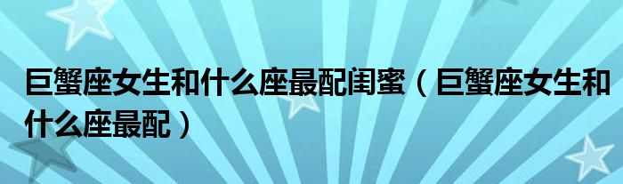 <strong>巨蟹座</strong>女生和什么座最配闺蜜（<strong>巨蟹座</strong>女生和什么座最配）