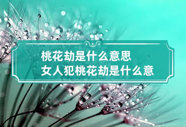 桃花劫是什么意思 女人犯桃花劫是什么意思