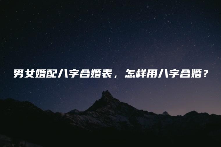 男女婚配<strong>八字合婚</strong>表 怎样用<strong>八字合婚</strong>？