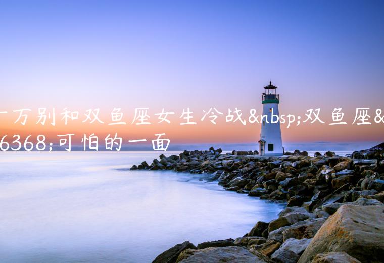 千万别和<strong>双鱼座</strong>女生冷战 <strong>双鱼座</strong>最可怕的一面